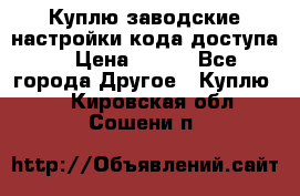 Куплю заводские настройки кода доступа  › Цена ­ 100 - Все города Другое » Куплю   . Кировская обл.,Сошени п.